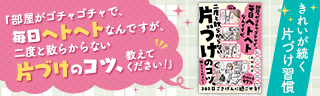 部屋がゴチャゴチャで、毎日ヘトヘトなんですが、二度と散らからない片づけのコツ、教えてください！